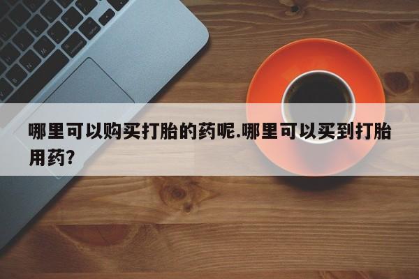 私人微信卖打胎药哪里可以购买打胎的药呢.哪里可以买到打胎用药？