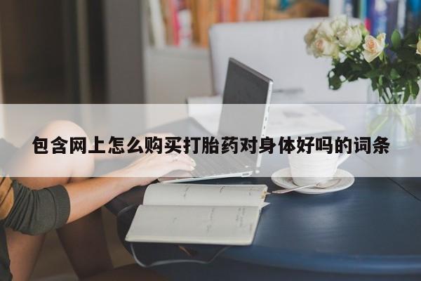 私人微信卖打胎药包含网上怎么购买打胎药对身体好吗的词条