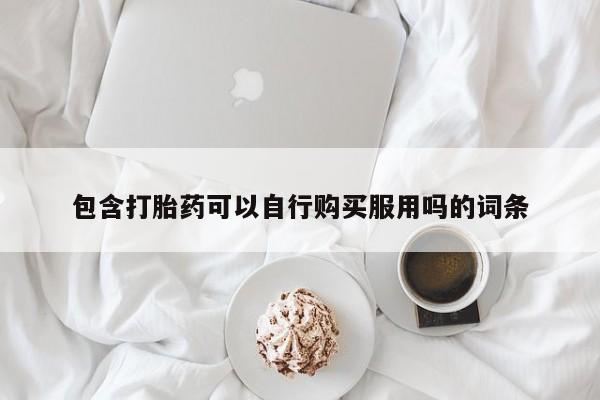 私人微信卖打胎药包含打胎药可以自行购买服用吗的词条