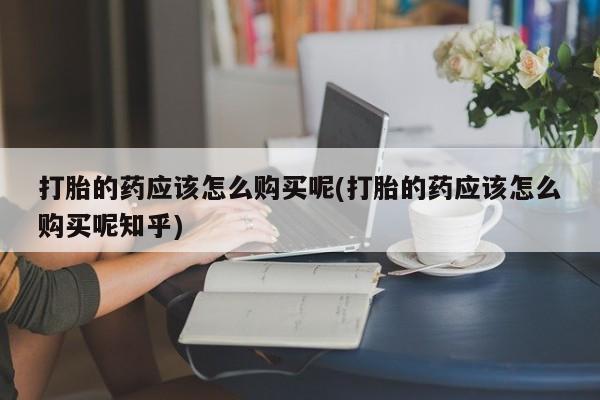 私人微信卖打胎药打胎的药应该怎么购买呢(打胎的药应该怎么购买呢知乎)
