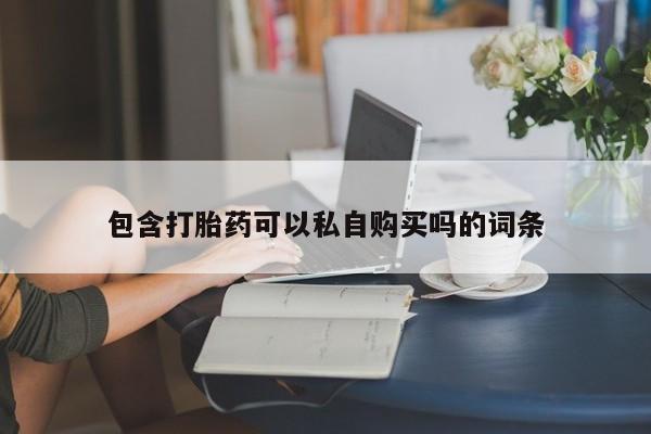 私人微信卖打胎药包含打胎药可以私自购买吗的词条